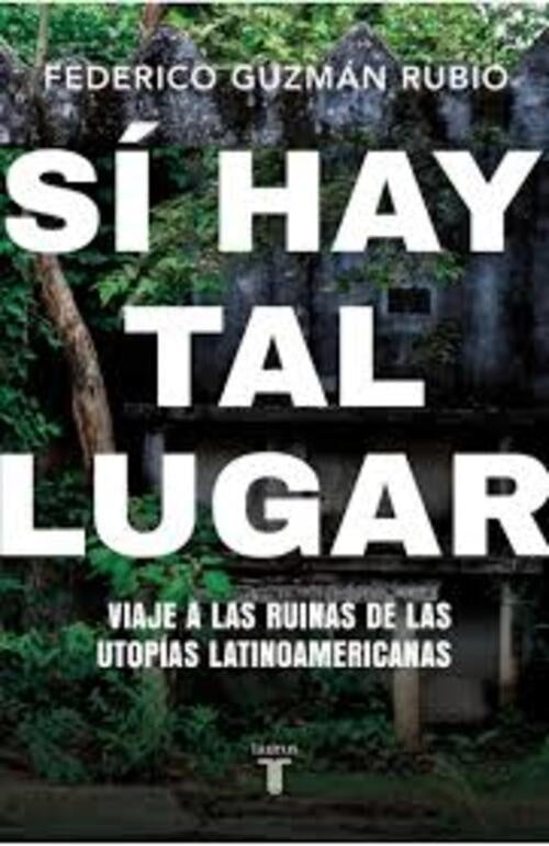 SI HAY TAL LUGAR VIAJE A LAS RUINAS DE LAS UTOPIAS LATINOAMERICANAS | FEDERICO GUZMAN RUBIO