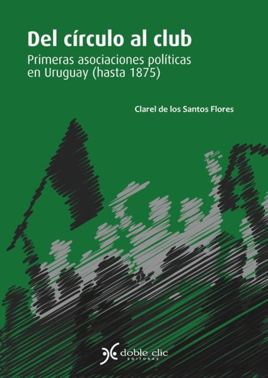 DEL CIRCULO AL CLUB. PRIMERAS ASOCIACIONES POLITICAS EN URUGUAY HASTA 1875 | Clarel de los Santos Flores