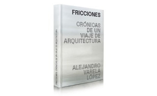 FRICCIONES. CRONICAS DE UN VIAJE DE ARQUITECTURA | Alejandro Varela Lopez
