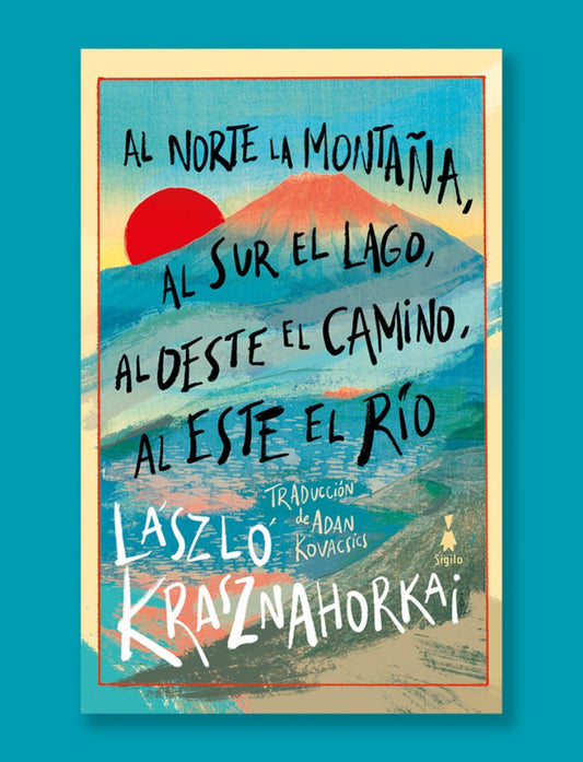 AL NORTE LA MONTAÑA, AL SUR EL LAGO, AL OESTE EL CAMINO, AL ESTE EL RIO | Laszlo Krasznahoraki