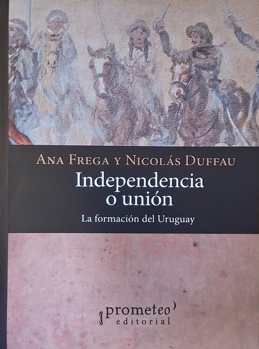 INDEPENDENCIA O UNION LA FORMACION DEL URUGUAY | ANA FREGA -  NICOLAS DUFFAU